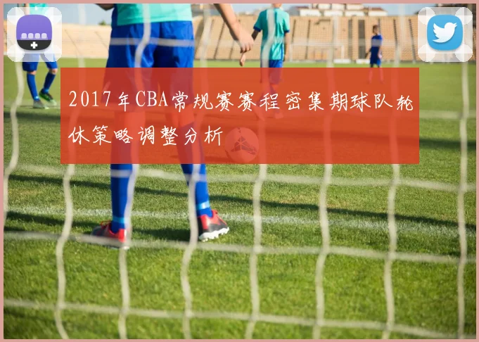 2017年CBA常规赛赛程密集期球队轮休策略调整分析