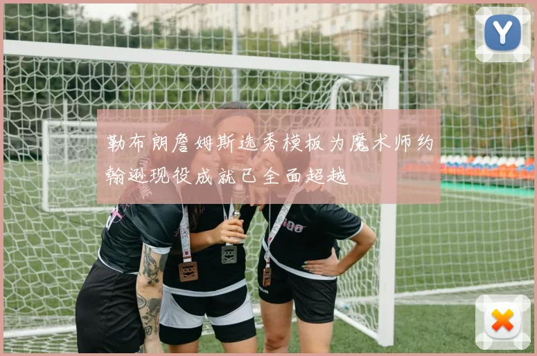 勒布朗詹姆斯选秀模板为魔术师约翰逊现役成就已全面超越