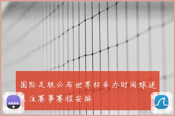 国际足联公布世界杯举办时间球迷关注赛事赛程安排