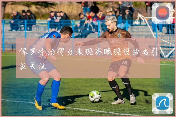 保罗乔治得分表现亮眼现役排名引发关注