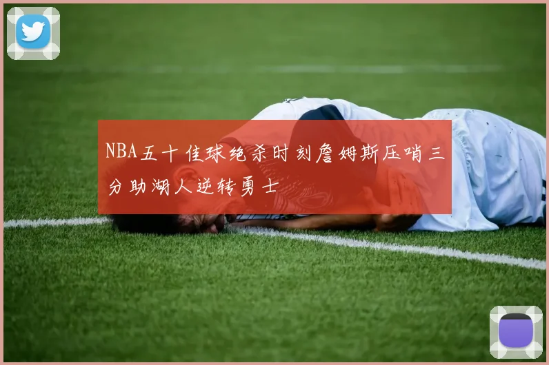NBA五十佳球绝杀时刻詹姆斯压哨三分助湖人逆转勇士