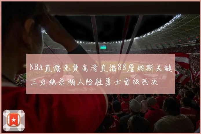 NBA直播免费高清直播88詹姆斯关键三分绝杀湖人险胜勇士晋级西决