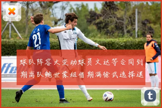 球队阵容大变动球员文达等合同到期离队鲍世蒙租借期满徐武选择退役