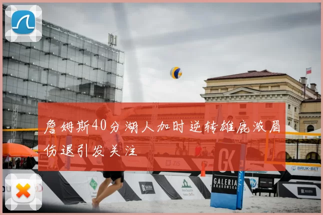 詹姆斯40分湖人加时逆转雄鹿浓眉伤退引发关注