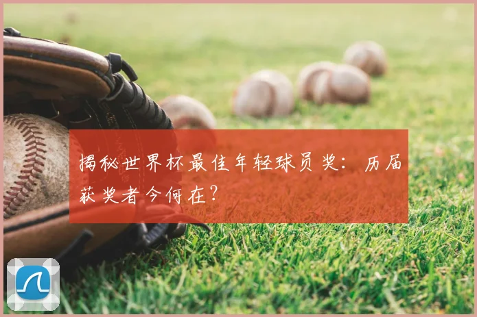 揭秘世界杯最佳年轻球员奖:历届获奖者今何在?