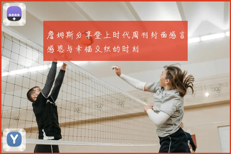 詹姆斯分享登上时代周刊封面感言感恩与幸福交织的时刻