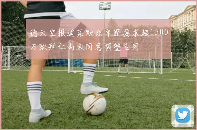 德天空报道莱默尔年薪要求超1500万欧拜仁尚未同意调整合同