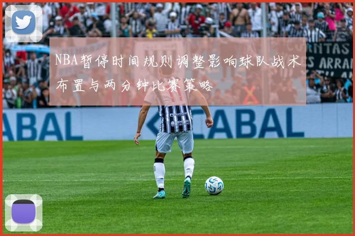 NBA暂停时间规则调整影响球队战术布置与两分钟比赛策略