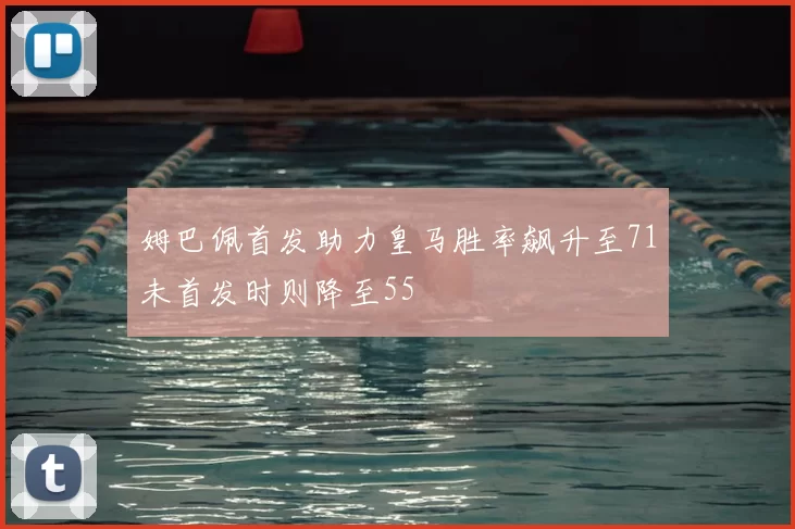 姆巴佩首发助力皇马胜率飙升至71未首发时则降至55