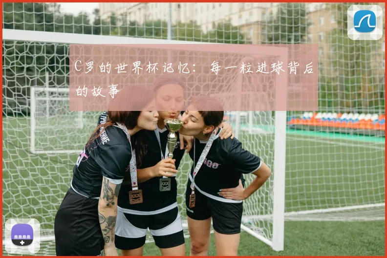 C罗的世界杯记忆:每一粒进球背后的故事