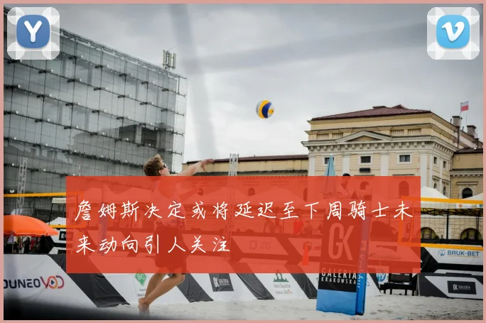 詹姆斯决定或将延迟至下周骑士未来动向引人关注