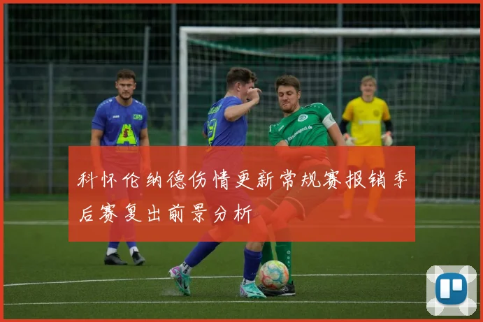 科怀伦纳德伤情更新常规赛报销季后赛复出前景分析