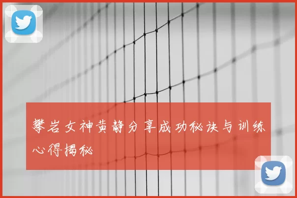 攀岩女神黄静分享成功秘诀与训练心得揭秘