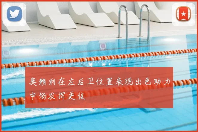 奥赖利在左后卫位置表现出色助力中场发挥更佳