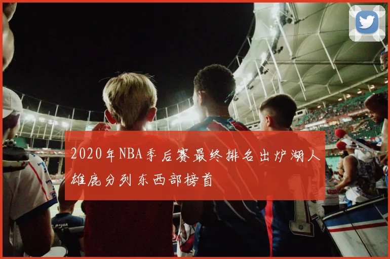 2020年NBA季后赛最终排名出炉湖人雄鹿分列东西部榜首