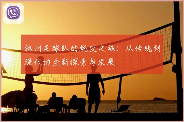 杭州足球队的蜕变之旅:从传统到现代的全新探索与发展