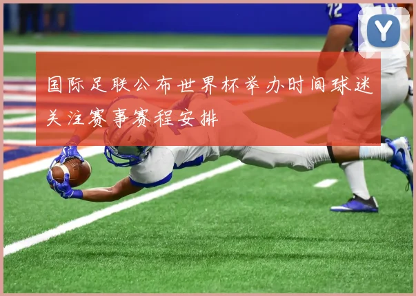 国际足联公布世界杯举办时间球迷关注赛事赛程安排