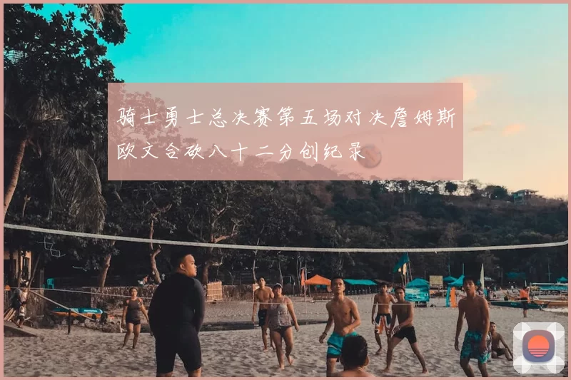 骑士勇士总决赛第五场对决詹姆斯欧文合砍八十二分创纪录