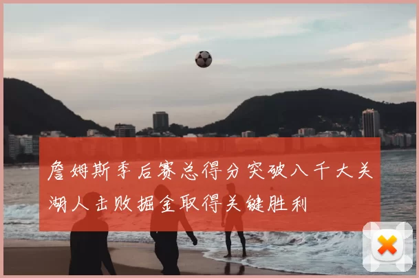 詹姆斯季后赛总得分突破八千大关湖人击败掘金取得关键胜利