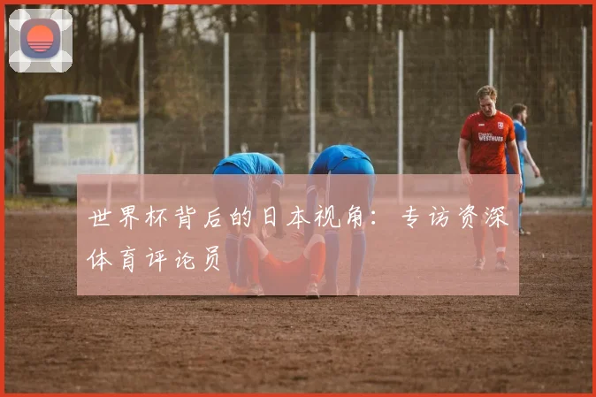 世界杯背后的日本视角:专访资深体育评论员