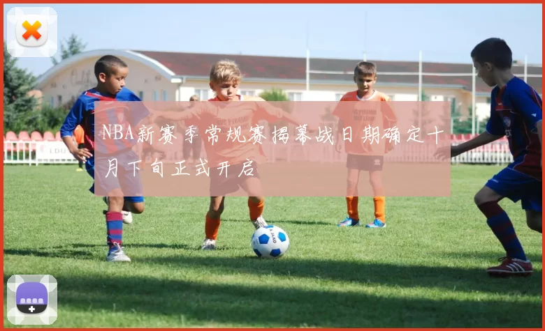 NBA新赛季常规赛揭幕战日期确定十月下旬正式开启
