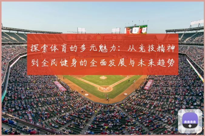 探索体育的多元魅力：从竞技精神到全民健身的全面发展与未来趋势