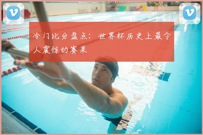 冷门比分盘点：世界杯历史上最令人震惊的赛果