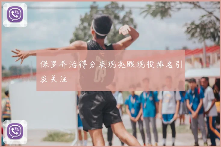 保罗乔治得分表现亮眼现役排名引发关注