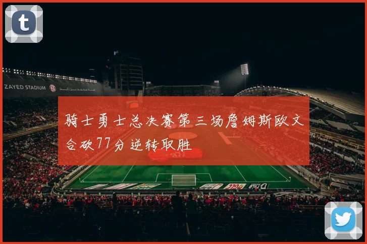 骑士勇士总决赛第三场詹姆斯欧文合砍77分逆转取胜