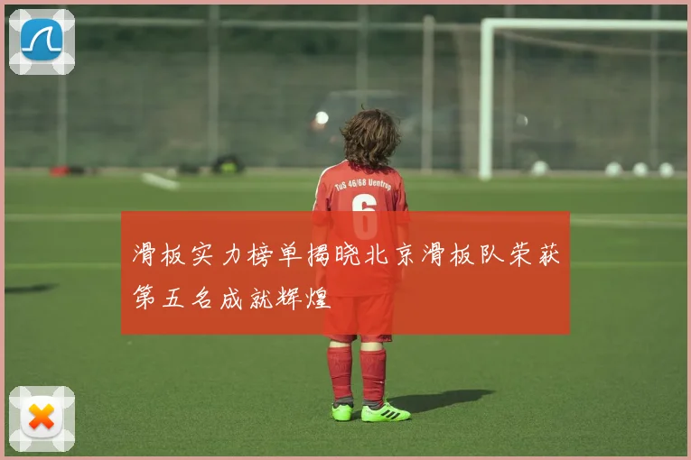 滑板实力榜单揭晓北京滑板队荣获第五名成就辉煌