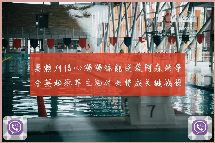 奥赖利信心满满称能逆袭阿森纳争夺英超冠军主场对决将成关键战役