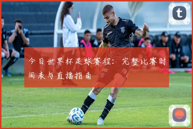 今日世界杯足球赛程:完整比赛时间表与直播指南