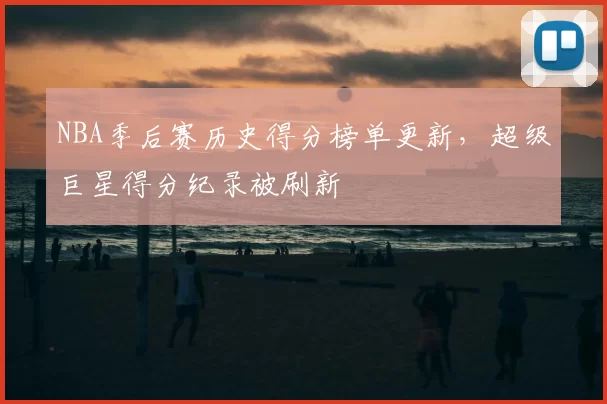 NBA季后赛历史得分榜单更新，超级巨星得分纪录被刷新