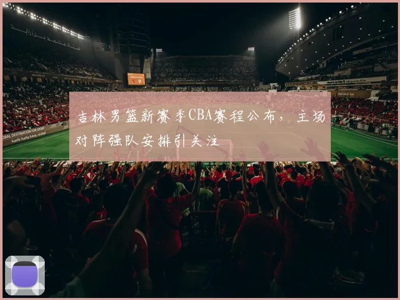 吉林男篮新赛季CBA赛程公布，主场对阵强队安排引关注