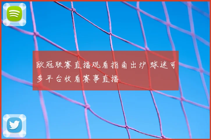 欧冠联赛直播观看指南出炉 球迷可多平台收看赛事直播