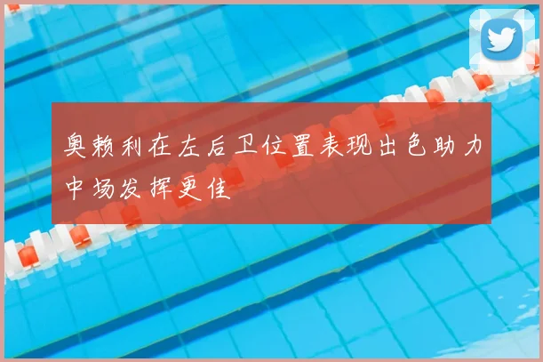 奥赖利在左后卫位置表现出色助力中场发挥更佳