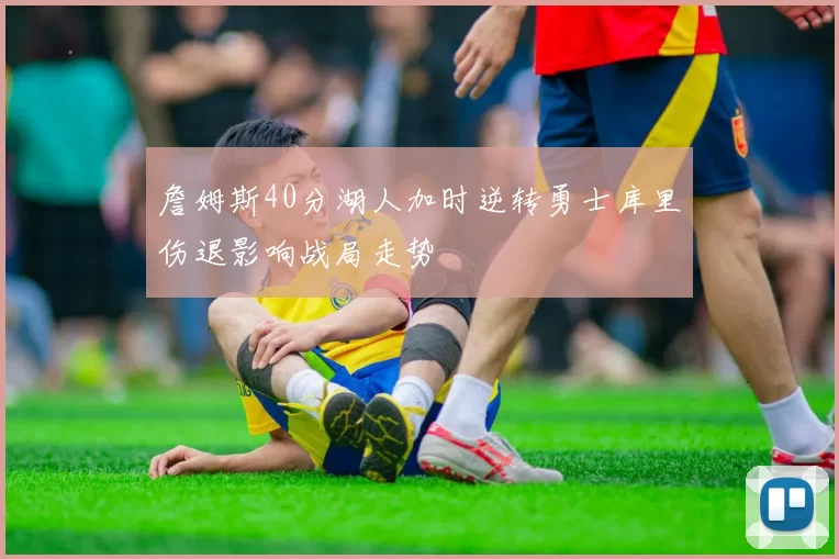 詹姆斯40分湖人加时逆转勇士库里伤退影响战局走势
