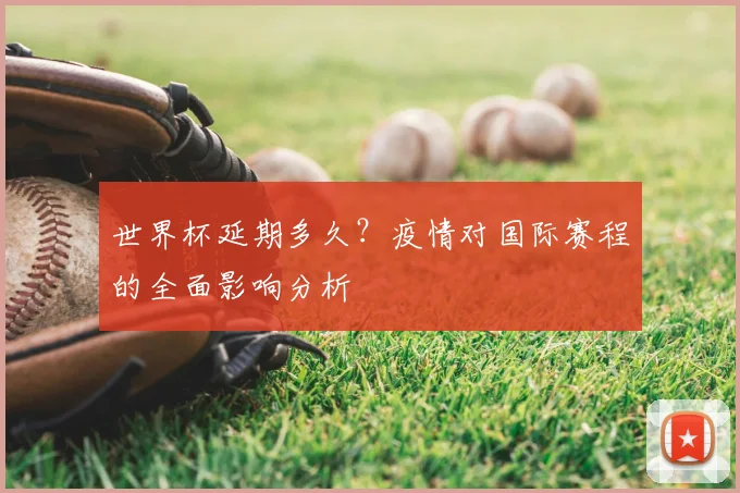 世界杯延期多久？疫情对国际赛程的全面影响分析