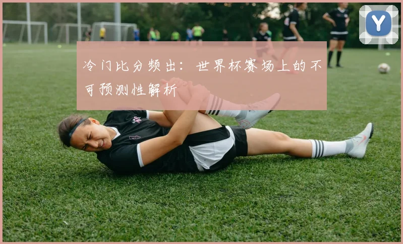 冷门比分频出:世界杯赛场上的不可预测性解析
