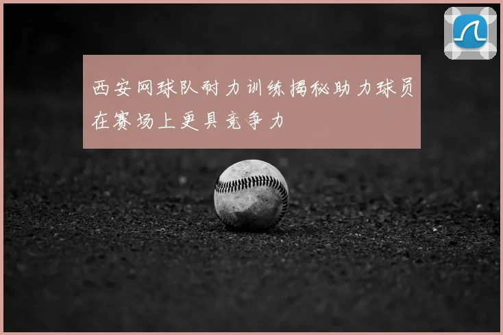 西安网球队耐力训练揭秘助力球员在赛场上更具竞争力