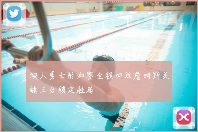 湖人勇士附加赛全程回放詹姆斯关键三分锁定胜局