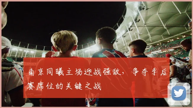 南京同曦主场迎战强敌,争夺季后赛席位的关键之战