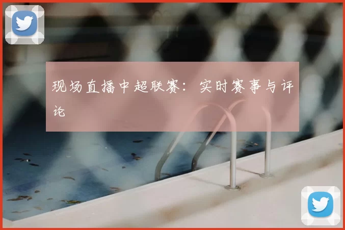 现场直播中超联赛：实时赛事与评论