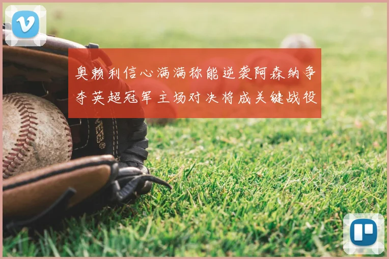 奥赖利信心满满称能逆袭阿森纳争夺英超冠军主场对决将成关键战役