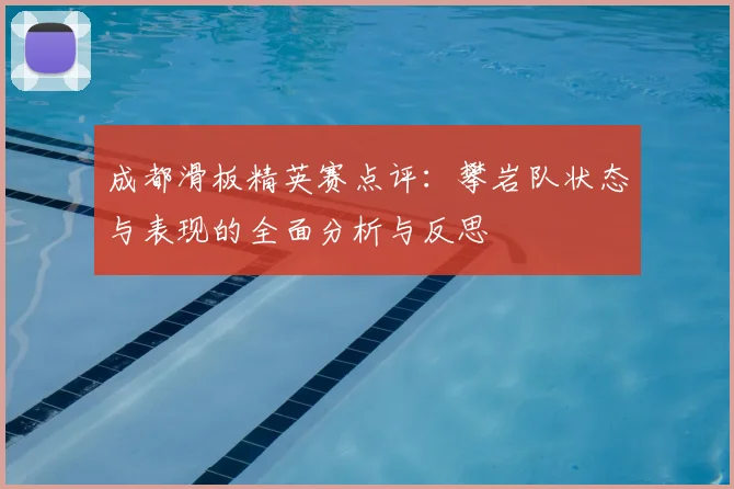 成都滑板精英赛点评：攀岩队状态与表现的全面分析与反思