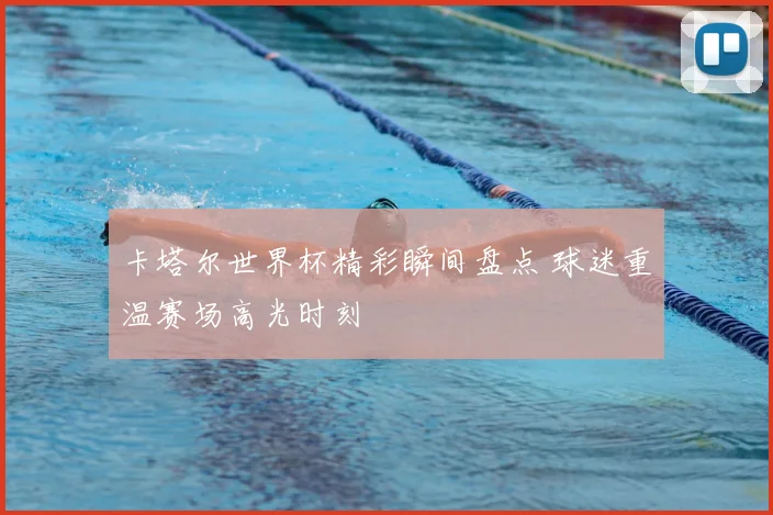 卡塔尔世界杯精彩瞬间盘点 球迷重温赛场高光时刻