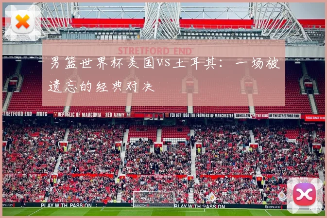 男篮世界杯美国vs土耳其:一场被遗忘的经典对决
