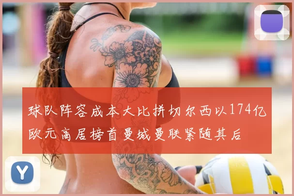 球队阵容成本大比拼切尔西以174亿欧元高居榜首曼城曼联紧随其后