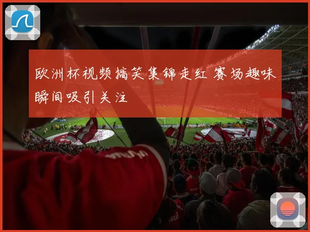 欧洲杯视频搞笑集锦走红 赛场趣味瞬间吸引关注