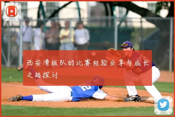 西安滑板队的比赛经验分享与成长之路探讨